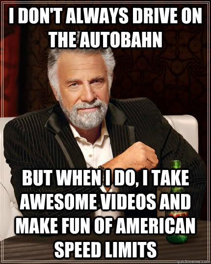 I don't always drive on the autobahn But when i do, i take awesome videos and make fun of American speed limits  The Most Interesting Man In The World