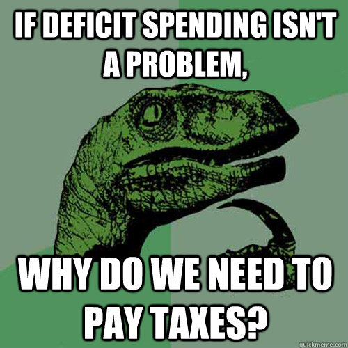 If deficit spending isn't a problem, why do we need to pay taxes?  Philosoraptor