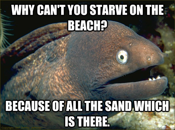 Why can't you starve on the beach? Because of all the sand which is there.  Bad Joke Eel