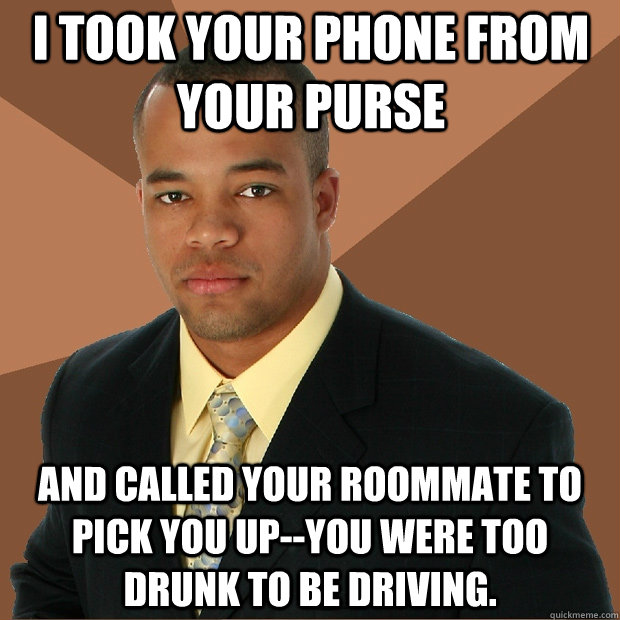 I took your phone from your purse and called your roommate to pick you up--you were too drunk to be driving.  Successful Black Man