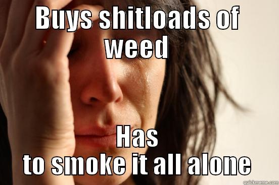 BUYS SHITLOADS OF WEED HAS TO SMOKE IT ALL ALONE First World Problems