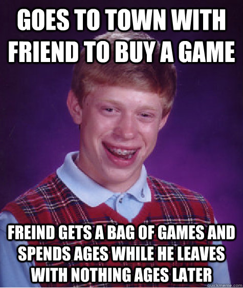 goes to town with friend to buy a game freind gets a bag of games and spends ages while he leaves with nothing ages later  Bad Luck Brian