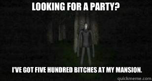 Looking for a party? I've got Five hundred bitches at my mansion.  Slender Man