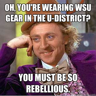 Oh, You're wearing WSU gear in the U-District? You must be so rebellious.  Condescending Wonka