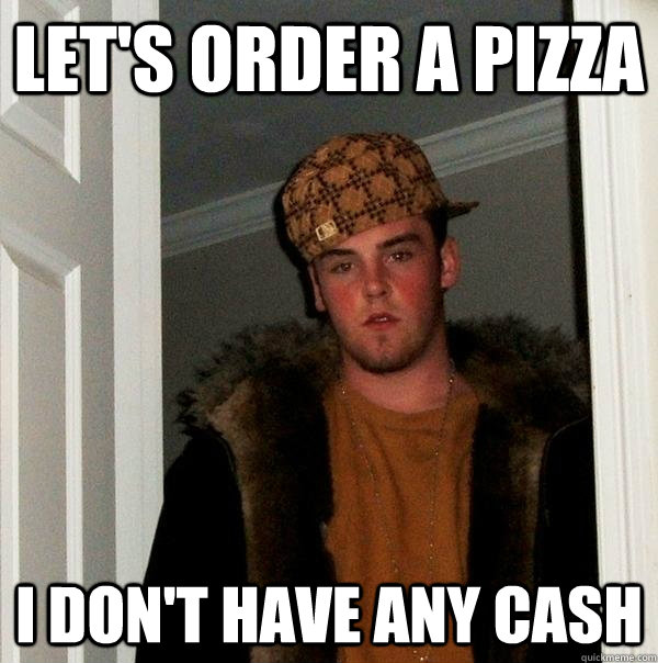 Let's Order a pizza I don't have any cash - Let's Order a pizza I don't have any cash  Scumbag Steve