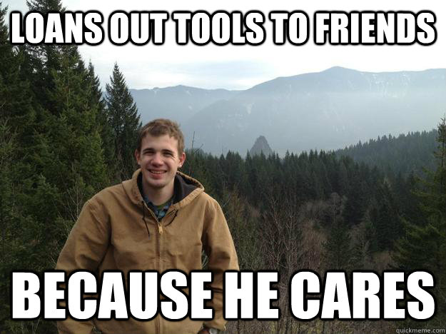 Loans out tools to friends because he cares  