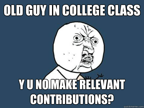 old guy in college class y u no make relevant contributions?   Y U No