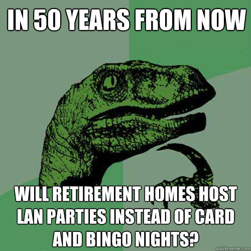 In 50 years from now will retirement homes host LAN parties instead of card and bingo nights?  Philosoraptor