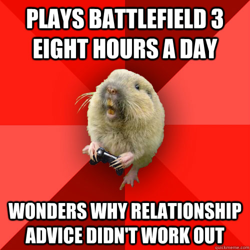 Plays battlefield 3 eight hours a day Wonders why relationship advice didn't work out  Gaming Gopher