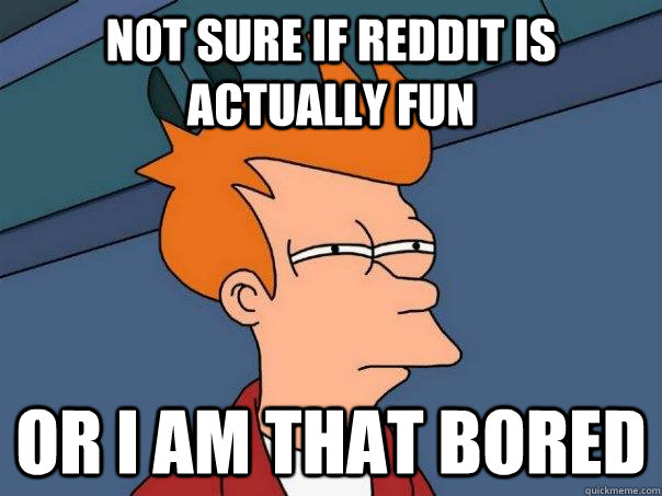 Not sure if Reddit is actually fun Or I am that bored - Not sure if Reddit is actually fun Or I am that bored  Futurama Fry