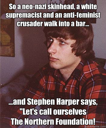 So a neo-nazi skinhead, a white supremacist and an anti-feminist crusader walk into a bar...
 ...and Stephen Harper says, 