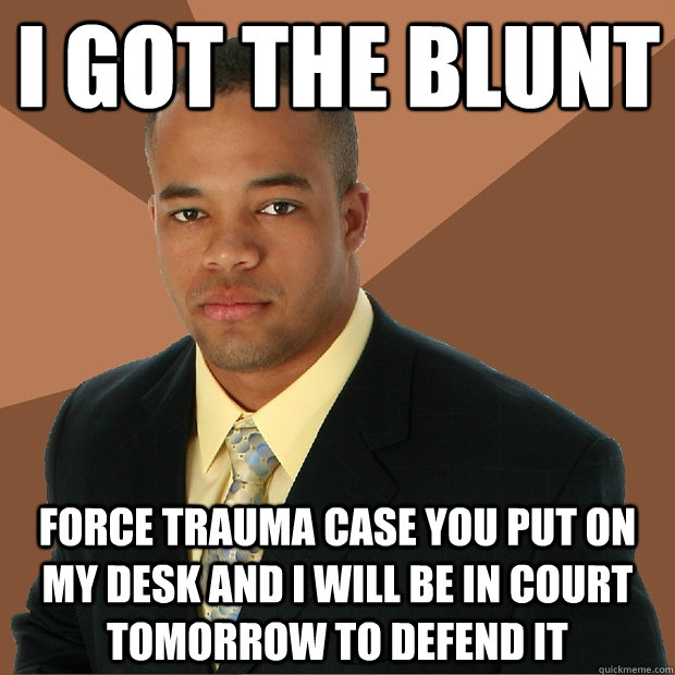 I got the blunt force trauma case you put on my desk and i will be in court tomorrow to defend it  Successful Black Man