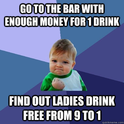 Go to the bar with enough money for 1 drink  find out ladies drink free from 9 to 1  Success Kid