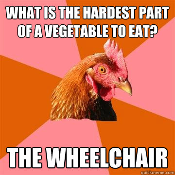 what is the hardest part of a vegetable to eat? the wheelchair  Anti-Joke Chicken