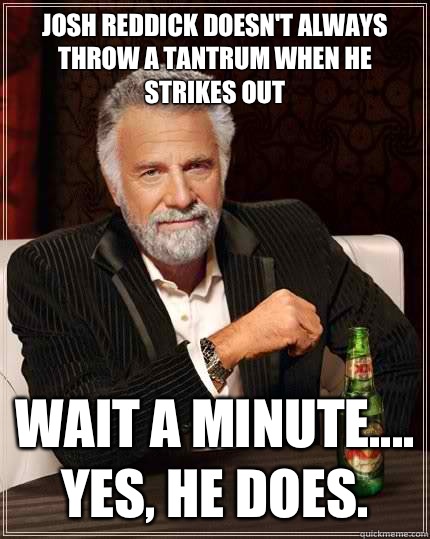 Josh Reddick doesn't always throw a tantrum when he strikes out Wait a minute.... Yes, he does.  The Most Interesting Man In The World