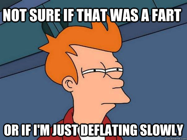 not sure if that was a fart or if I'm just deflating slowly - not sure if that was a fart or if I'm just deflating slowly  Futurama Fry