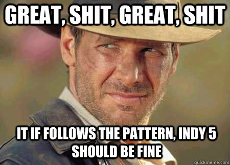 great, shit, great, shit it if follows the pattern, indy 5 should be fine  Indiana Jones Life Lessons