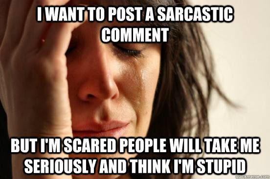 i want to post a sarcastic comment but i'm scared people will take me seriously and think i'm stupid - i want to post a sarcastic comment but i'm scared people will take me seriously and think i'm stupid  First World Problems