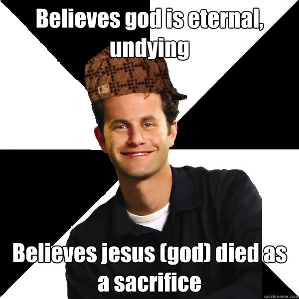 Believes god is eternal, undying Believes jesus (god) died as a sacrifice  Scumbag Christian