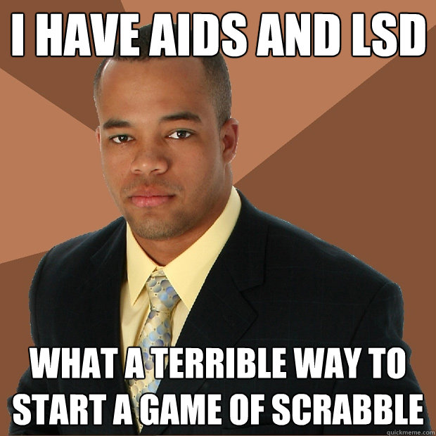 i have aids and lsd what a terrible way to start a game of scrabble  Successful Black Man