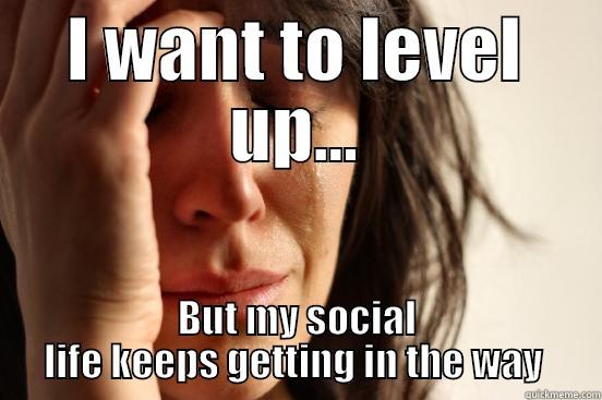 I WANT TO LEVEL UP... BUT MY SOCIAL LIFE KEEPS GETTING IN THE WAY  First World Problems