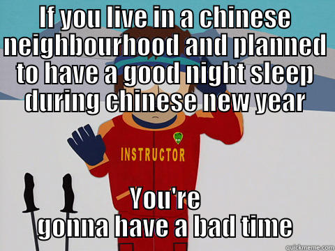 IF YOU LIVE IN A CHINESE NEIGHBOURHOOD AND PLANNED TO HAVE A GOOD NIGHT SLEEP DURING CHINESE NEW YEAR YOU'RE GONNA HAVE A BAD TIME Youre gonna have a bad time