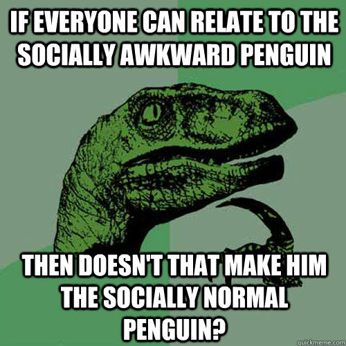 If everyone can relate to the socially awkward penguin then doesn't that make him the socially normal penguin?  Philosoraptor