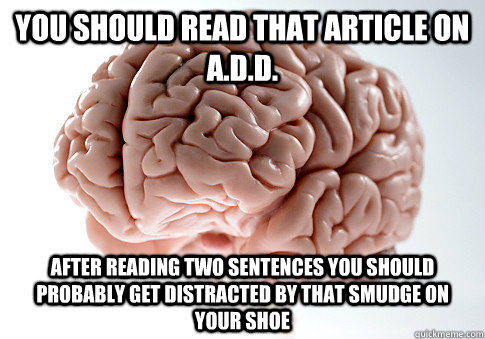 You Should read that article on A.D.D. after reading two sentences you should probably get distracted by that smudge on your shoe - You Should read that article on A.D.D. after reading two sentences you should probably get distracted by that smudge on your shoe  Scumbag Brain