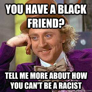 You Have A Black Friend? Tell me more about how you can't be a racist  Condescending Wonka