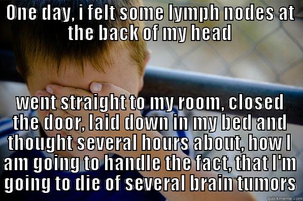 ONE DAY, I FELT SOME LYMPH NODES AT THE BACK OF MY HEAD WENT STRAIGHT TO MY ROOM, CLOSED THE DOOR, LAID DOWN IN MY BED AND THOUGHT SEVERAL HOURS ABOUT, HOW I AM GOING TO HANDLE THE FACT, THAT I'M GOING TO DIE OF SEVERAL BRAIN TUMORS Confession kid