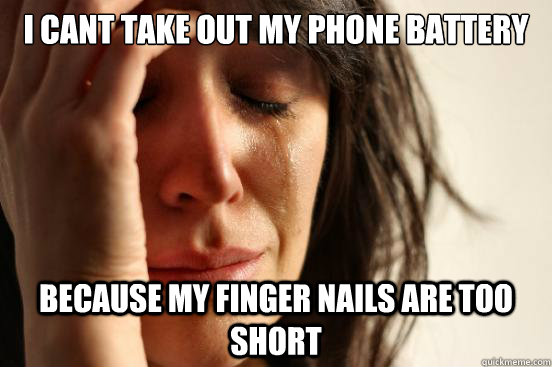 I cant take out my phone battery because my finger nails are too short  First World Problems