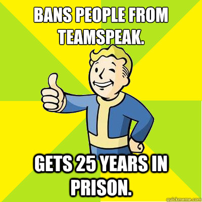 Bans people from Teamspeak. Gets 25 years in prison.  Fallout new vegas