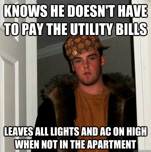 Knows he doesn't have to pay the utility bills Leaves all lights and AC on high when not in the apartment  Scumbag Steve