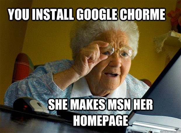 You install Google Chorme she makes msn her homepage  Grandma finds the Internet