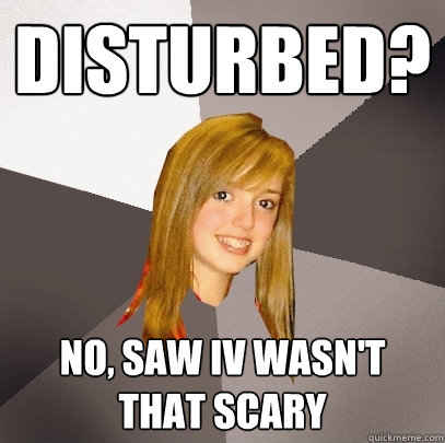 Disturbed? No, saw IV wasn't that scary   Musically Oblivious 8th Grader