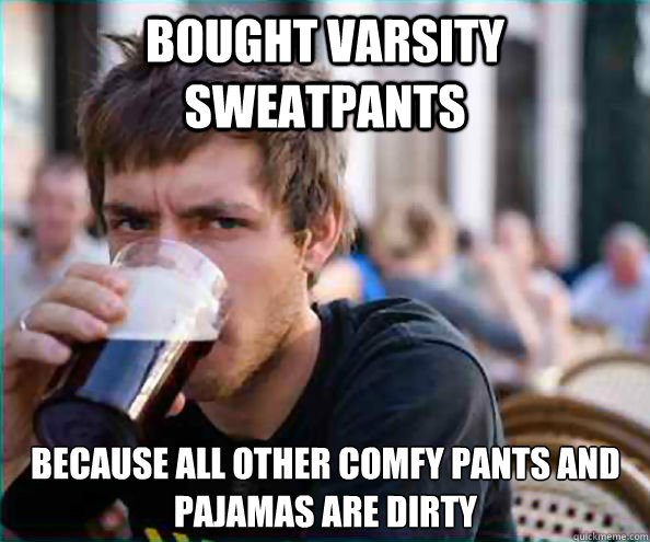 bought varsity  sweatpants because all other comfy pants and pajamas are dirty  Lazy College Senior