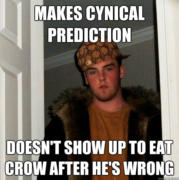 Makes cynical prediction Doesn't show up to eat crow after he's wrong  Scumbag Steve