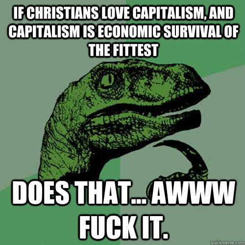 If christians love capitalism, and capitalism is economic survival of the fittest does that... awww fuck it.  Philosoraptor