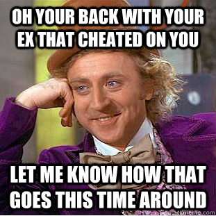 OH YOUR BACK WITH YOUR EX THAT CHEATED ON YOU LET ME KNOW HOW THAT GOES THIS TIME AROUND  Condescending Wonka