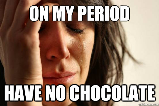 on my period have no chocolate  First World Problems