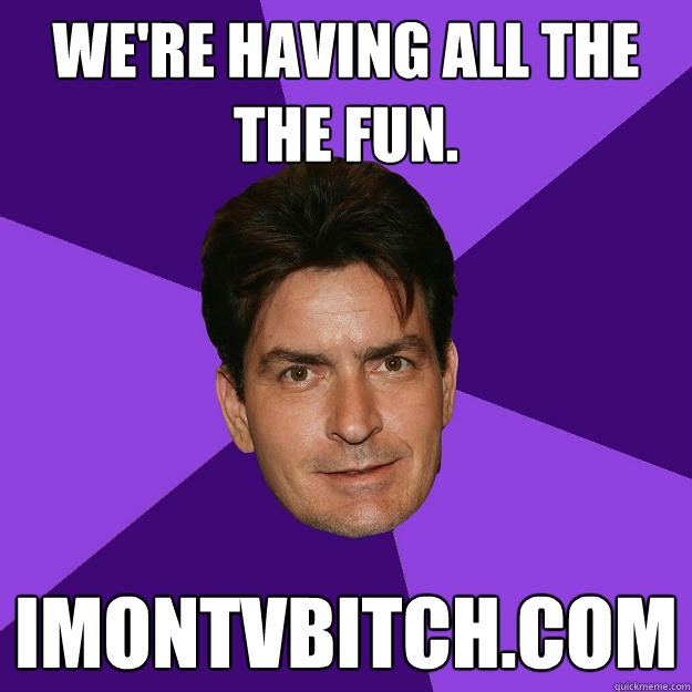 we're having all the the fun. imontvbitch.com  Clean Sheen