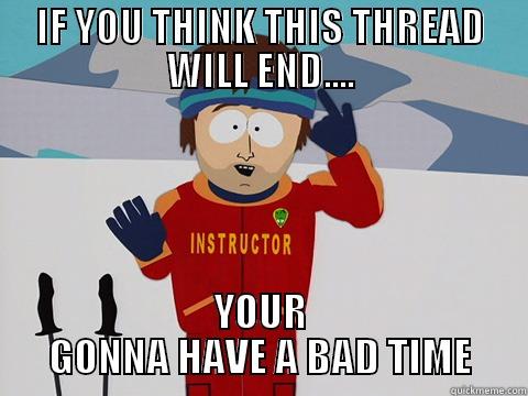 IF YOU THINK THIS THREAD WILL END.... YOUR GONNA HAVE A BAD TIME Bad Time