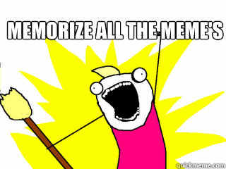 Memorize all the meme's   All The Things