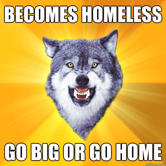 becomes homeless Go big or Go home  Courage Wolf