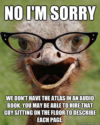 No I'm sorry  We don't have the atlas in an audio book. You may be able to hire that guy sitting on the floor to describe each page.  Judgmental Bookseller Ostrich