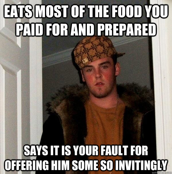 eats most of the food you paid for and prepared says it is your fault for offering him some so invitingly  Scumbag Steve