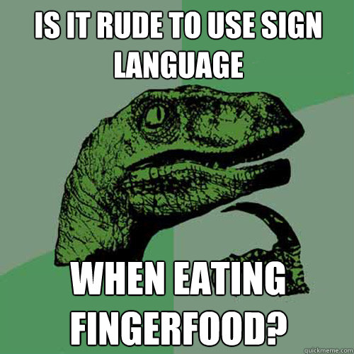 Is it rude to use sign language When eating fingerfood?  Philosoraptor