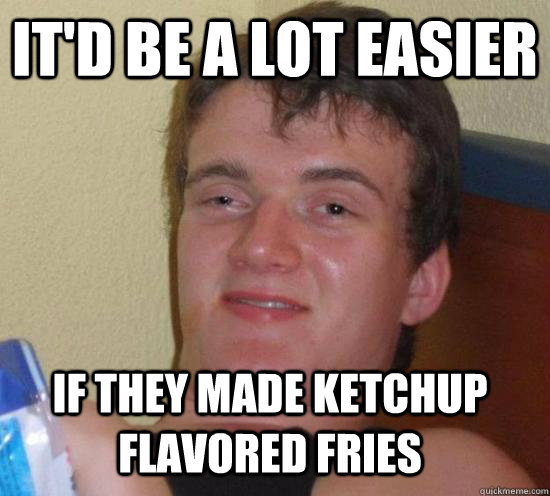 It'd be a lot easier If they made ketchup flavored fries  10 Guy