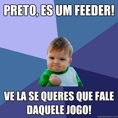 Preto, es um feeder! VE LA SE QUERES QUE FALE DAQUELE JOGO!  Success Kid