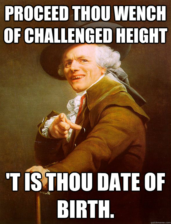 Proceed thou wench of challenged height 't is thou date of birth.  Joseph Ducreux